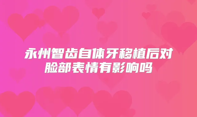 永州智齿自体牙移植后对脸部表情有影响吗