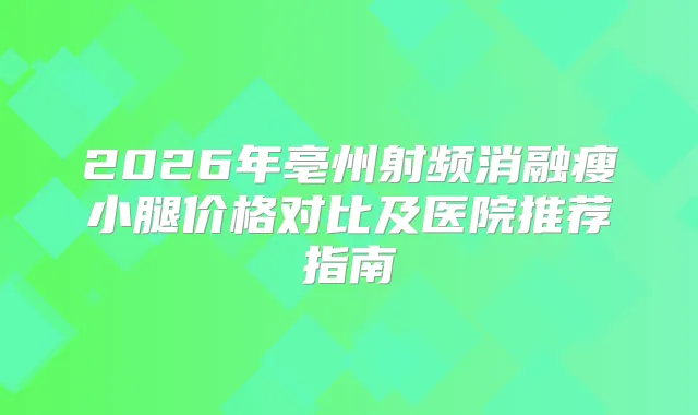 2026年亳州射频消融瘦小腿价格对比及医院推荐指南
