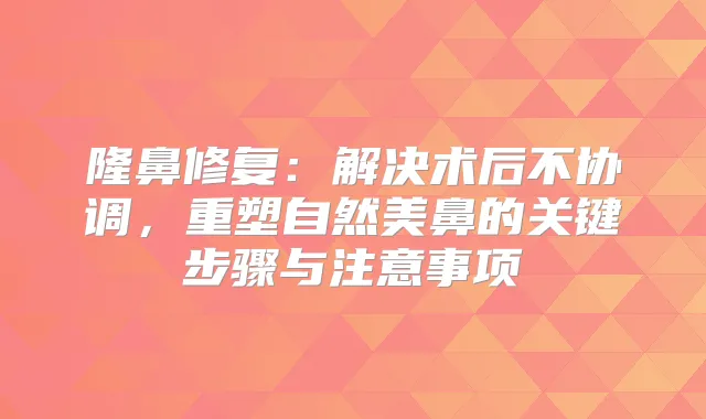 隆鼻修复：解决术后不协调，重塑自然美鼻的关键步骤与注意事项
