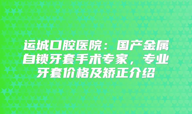 运城口腔医院:国产金属自锁牙套手术专家,专业牙套价格及矫正介绍