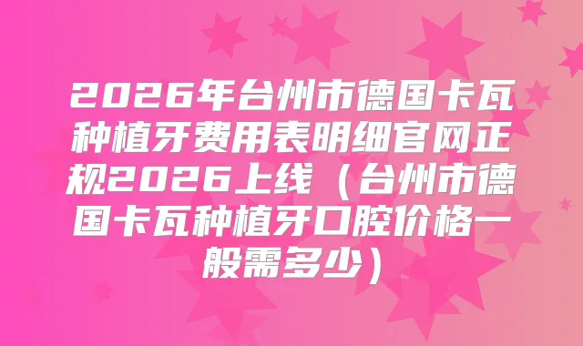 2026年台州市德国卡瓦种植牙费用表明细官网正规2026上线（台州市德国卡瓦种植牙口腔价格一般需多少）