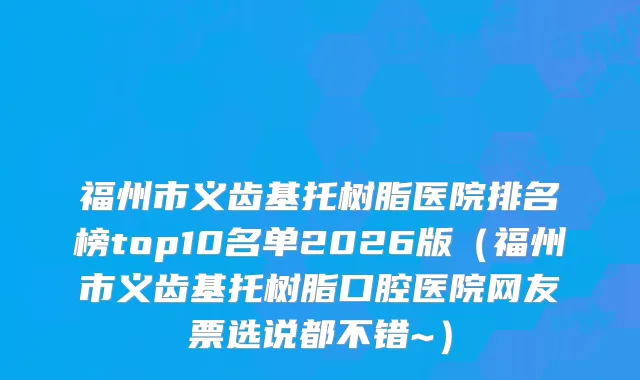 福州市义齿基托树脂医院排名榜top10名单2026版（福州市义齿基托树脂口腔医院网友票选说都不错~）