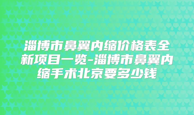淄博市鼻翼内缩价格表全新项目一览-淄博市鼻翼内缩手术北京要多少钱