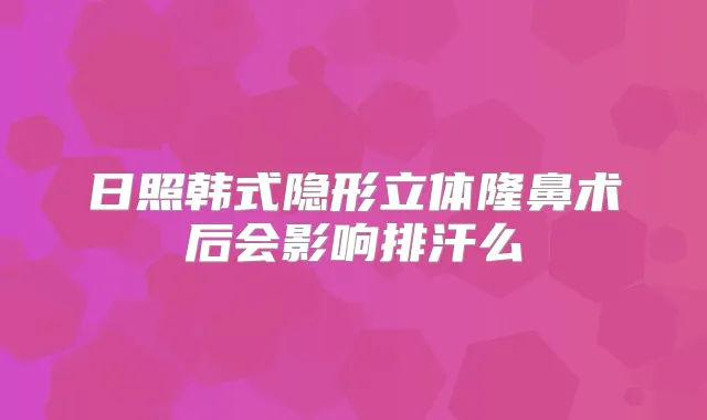日照韩式隐形立体隆鼻术后会影响排汗么
