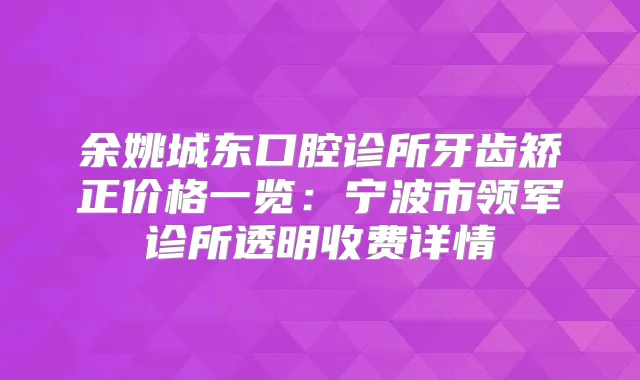 余姚城东口腔诊所牙齿矫正价格一览：宁波市领军诊所透明收费详情