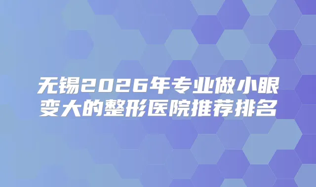 无锡2026年专业做小眼变大的整形医院推荐排名
