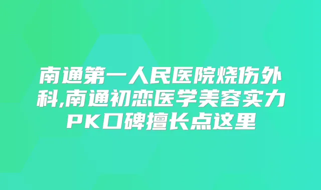 南通第一人民医院烧伤外科,南通初恋医学美容实力PK口碑擅长点这里