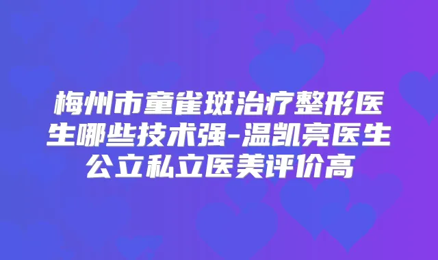 梅州市童雀斑整形医生哪些技术强-温凯亮医生公立私立医美评价高