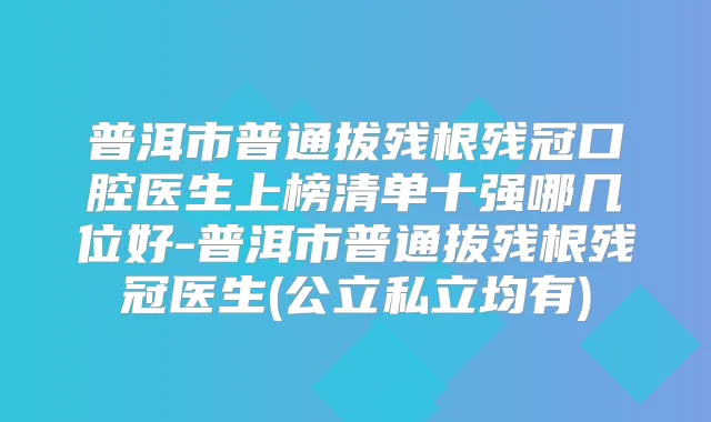 普洱市普通拔残根残冠口腔医生上榜清单十强哪几位好-普洱市普通拔残根残冠医生(公立私立均有)