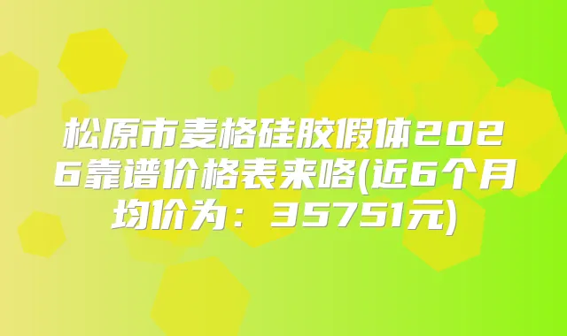 松原市麦格硅胶假体2026靠谱价格表来咯(近6个月均价为：35751元)
