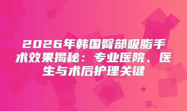 2026年韩国臀部吸脂手术效果揭秘:专业医院、医生与术后护理关键