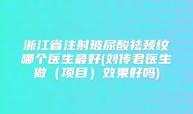 浙江省注射玻尿酸祛颈纹哪个医生好(刘传君医生做(项目)效果好吗)