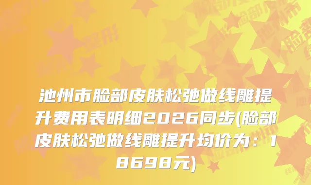 池州市脸部皮肤松弛做线雕提升费用表明细2026同步(脸部皮肤松弛做线雕提升均价为:18698元)