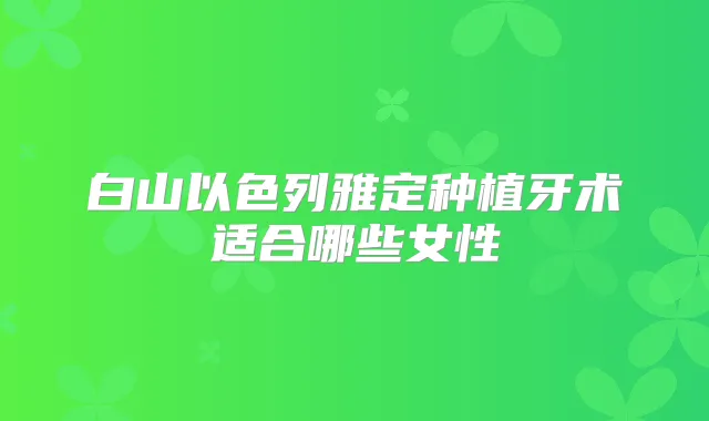 白山以色列雅定种植牙术适合哪些女性