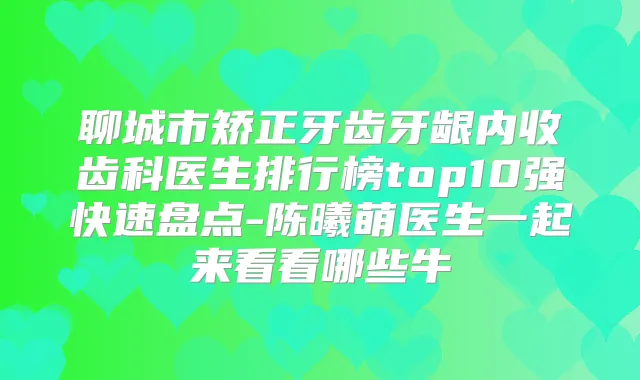 聊城市矫正牙齿牙龈内收齿科医生排行榜top10强快速盘点-陈曦萌医生一起来看看哪些牛
