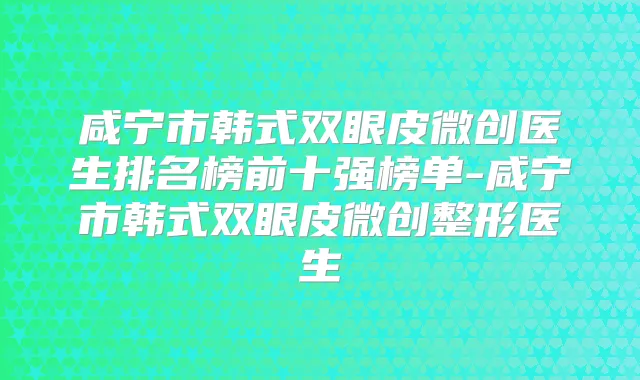 咸宁市韩式双眼皮微创医生排名榜前十强榜单-咸宁市韩式双眼皮微创整形医生