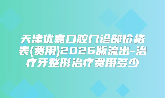 天津优嘉口腔门诊部价格表(费用)2026版流出-牙整形费用多少