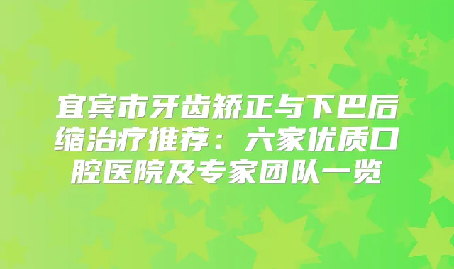 宜宾市牙齿矫正与下巴后缩推荐：六家优质口腔医院及专家团队一览