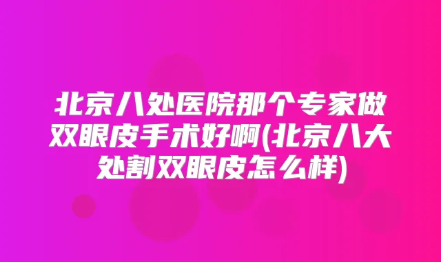 北京八处医院那个专家做双眼皮手术好啊(北京八大处割双眼皮怎么样)