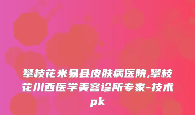 攀枝花米易县皮肤病医院,攀枝花川西医学美容诊所专家-技术pk