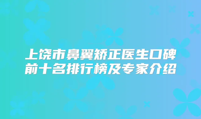 上饶市鼻翼矫正医生口碑前十名排行榜及专家介绍