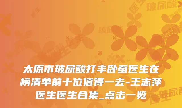 太原市玻尿酸打丰卧蚕医生在榜清单前十位值得一去-王志萍医生医生合集_点击一览