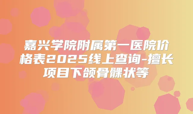 嘉兴学院附属第一医院价格表2025线上查询-擅长项目下颌骨髁状等