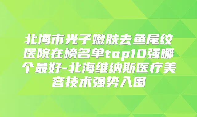 北海市光子嫩肤去鱼尾纹医院在榜名单top10强哪个好-北海维纳斯医疗美容技术强势入围