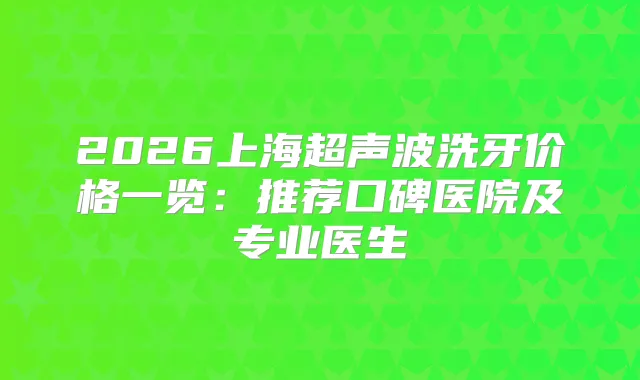2026上海超声波洗牙价格一览：推荐口碑医院及专业医生