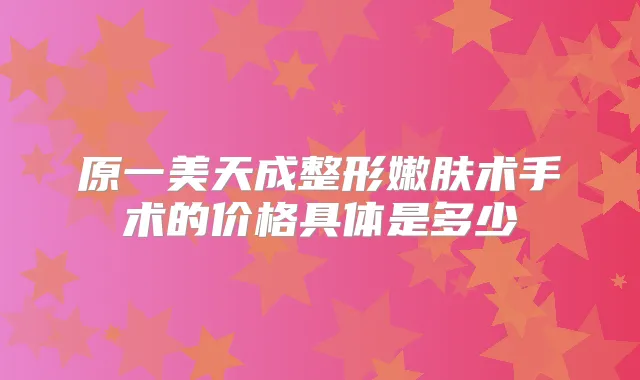 原一美天成整形嫩肤术手术的价格具体是多少