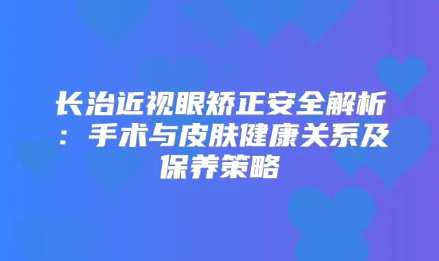 长治近视眼矫正安全解析:手术与皮肤健康关系及保养策略