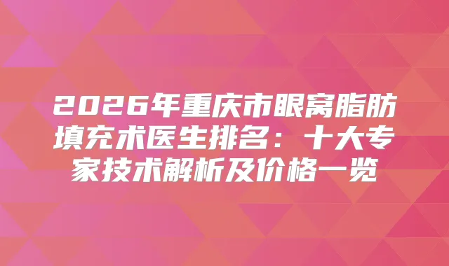 2026年重庆市眼窝脂肪填充术医生排名：十大专家技术解析及价格一览