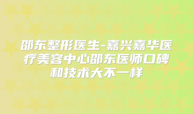 邵东整形医生-嘉兴嘉华医疗美容中心邵东医师口碑和技术大不一样
