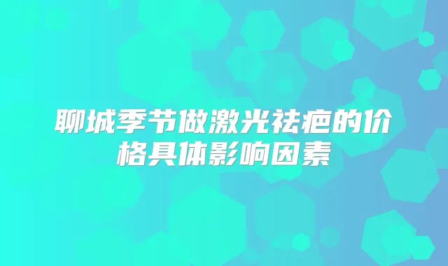 聊城季节做激光祛疤的价格具体影响因素
