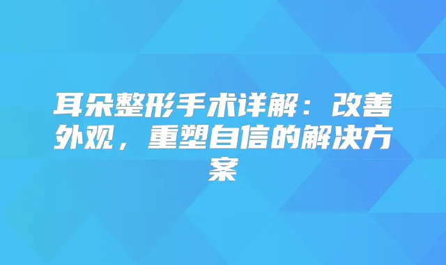 耳朵整形手术详解：外观，重塑自信的解决方案