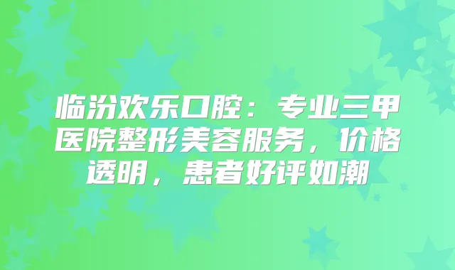 临汾欢乐口腔：专业三甲医院整形美容服务，价格透明，患者好评如潮