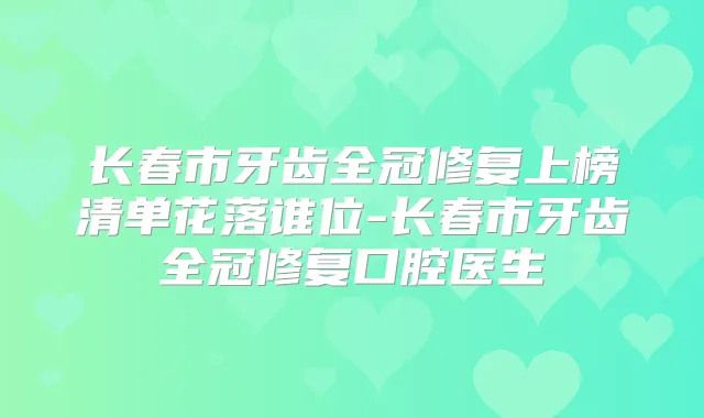 长春市牙齿全冠修复上榜清单花落谁位-长春市牙齿全冠修复口腔医生