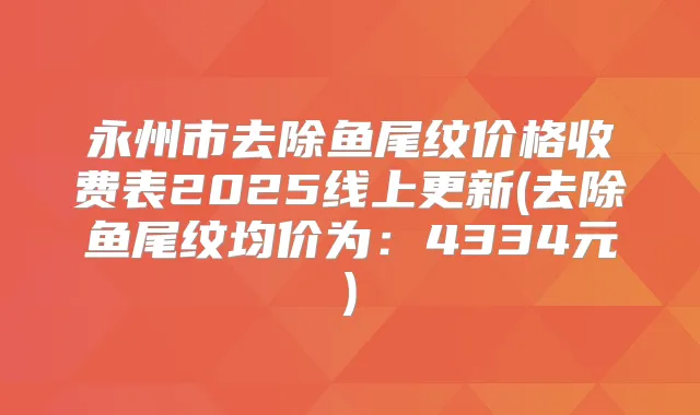 永州市去除鱼尾纹价格收费表2025线上更新(去除鱼尾纹均价为：4334元)