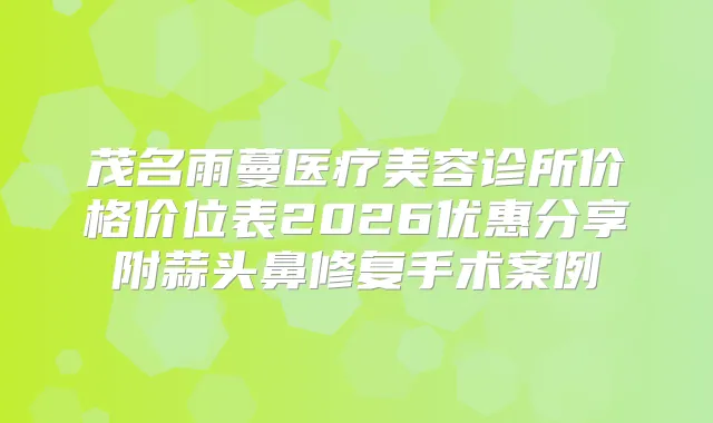 茂名雨蔓医疗美容诊所价格价位表2026优惠分享附蒜头鼻修复手术案例
