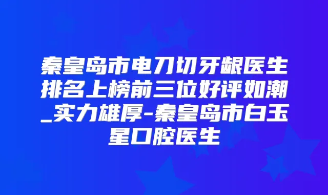 秦皇岛市电刀切牙龈医生排名上榜前三位好评如潮_实力雄厚-秦皇岛市白玉星口腔医生