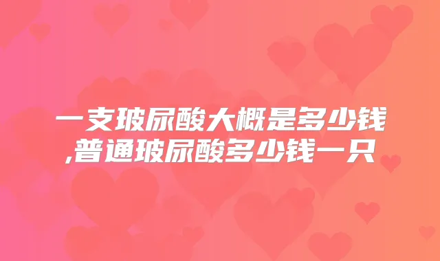 一支玻尿酸大概是多少钱,普通玻尿酸多少钱一只