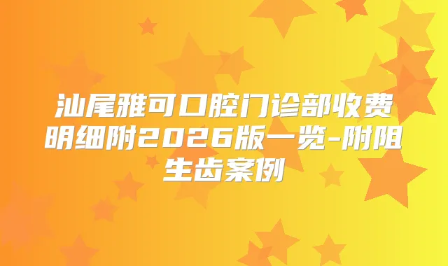 汕尾雅可口腔门诊部收费明细附2026版一览-附阻生齿案例