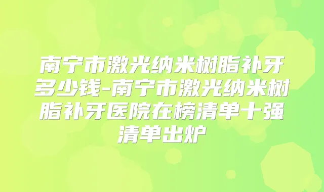 南宁市激光纳米树脂补牙多少钱-南宁市激光纳米树脂补牙医院在榜清单十强清单出炉