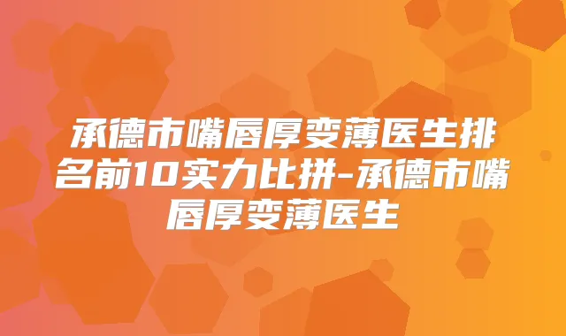 承德市嘴唇厚变薄医生排名前10实力比拼-承德市嘴唇厚变薄医生
