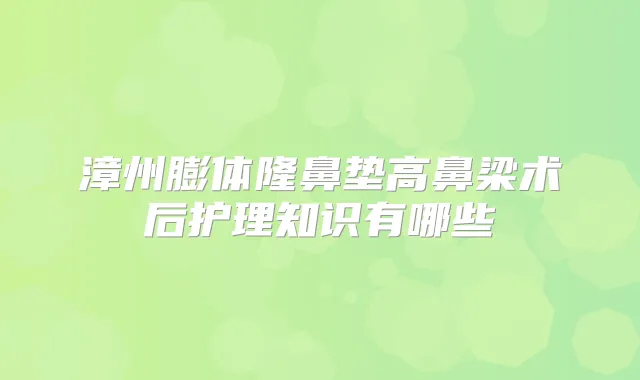 漳州膨体隆鼻垫高鼻梁术后护理知识有哪些