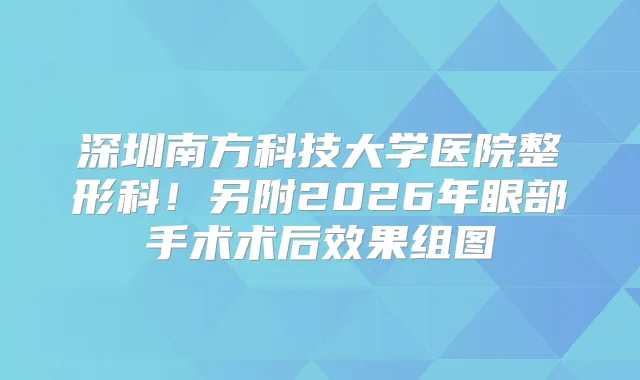 深圳南方科技大学医院整形科！另附2026年眼部手术术后效果组图