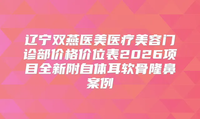辽宁双燕医美医疗美容门诊部价格价位表2026项目全新附自体耳软骨隆鼻案例