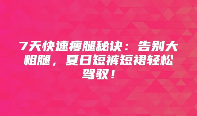 7天快速瘦腿秘诀：告别大粗腿，夏日短裤短裙轻松驾驭！