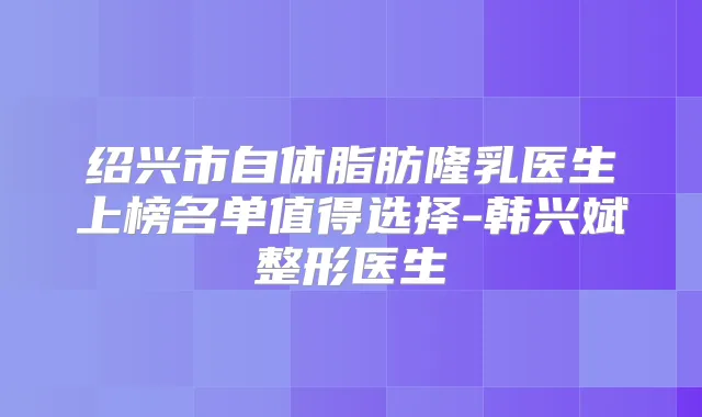 绍兴市自体脂肪隆乳医生上榜名单值得选择-韩兴斌整形医生