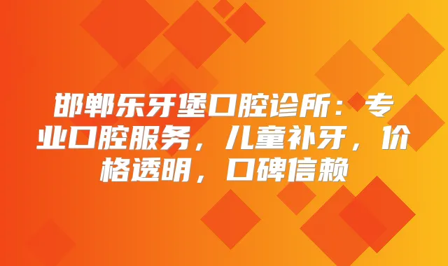 邯郸乐牙堡口腔诊所：专业口腔服务，儿童补牙，价格透明，口碑信赖